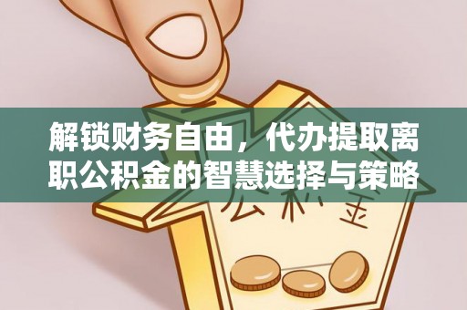 惠济解锁财务自由，代办提取离职公积金的智慧选择与策略