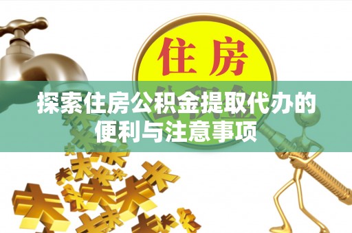 惠济探索住房公积金提取代办的便利与注意事项