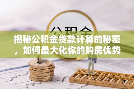 惠济揭秘公积金贷款计算的秘密，如何最大化你的购房优势