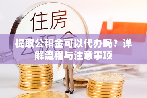 惠济提取公积金可以代办吗？详解流程与注意事项