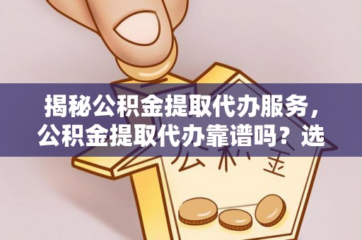 惠济揭秘公积金提取代办服务，公积金提取代办靠谱吗？选择需谨慎