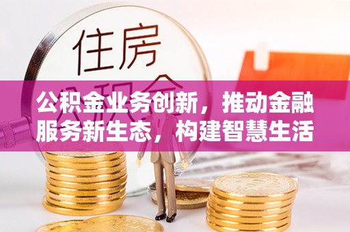 惠济公积金业务创新，推动金融服务新生态，构建智慧生活新未来