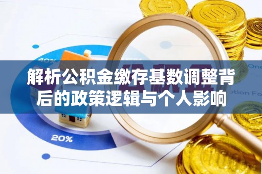 惠济解析公积金缴存基数调整背后的政策逻辑与个人影响