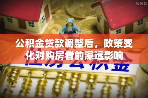 惠济公积金贷款调整后，政策变化对购房者的深远影响