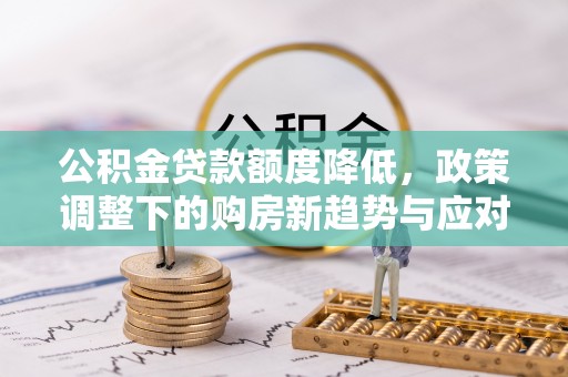 惠济公积金贷款额度降低，政策调整下的购房新趋势与应对策略