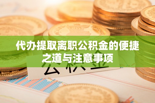 惠济代办提取离职公积金的便捷之道与注意事项