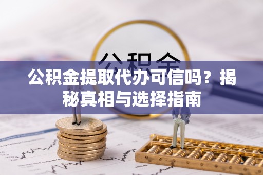 惠济公积金提取代办可信吗？揭秘真相与选择指南