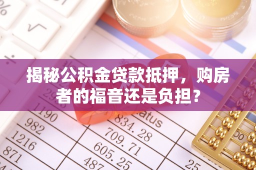 惠济揭秘公积金贷款抵押，购房者的福音还是负担？