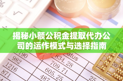 惠济揭秘小额公积金提取代办公司的运作模式与选择指南