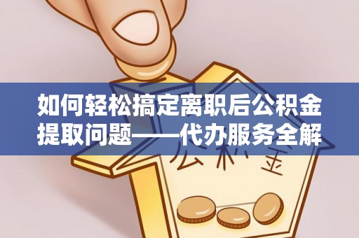 惠济如何轻松搞定离职后公积金提取问题——代办服务全解析