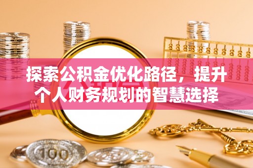 惠济探索公积金优化路径，提升个人财务规划的智慧选择