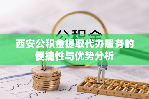惠济西安公积金提取代办服务的便捷性与优势分析