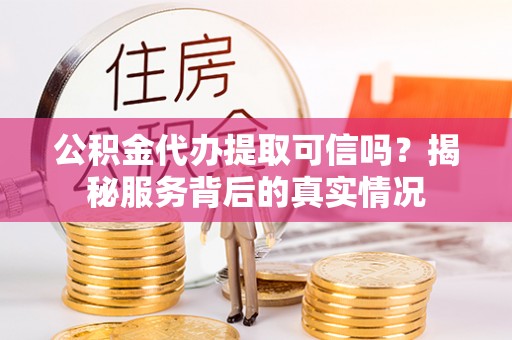 惠济公积金代办提取可信吗？揭秘服务背后的真实情况