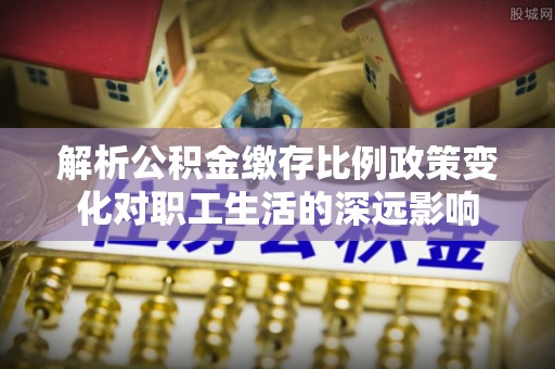 惠济解析公积金缴存比例政策变化对职工生活的深远影响