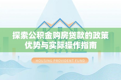 惠济探索公积金购房贷款的政策优势与实际操作指南