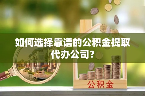 惠济如何选择靠谱的公积金提取代办公司？