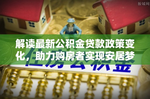 惠济解读最新公积金贷款政策变化，助力购房者实现安居梦想