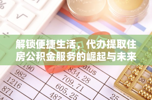 惠济解锁便捷生活，代办提取住房公积金服务的崛起与未来