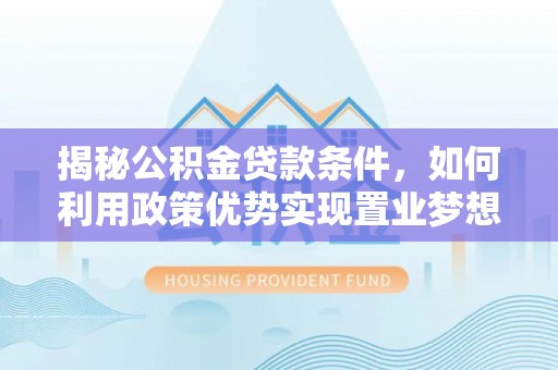 惠济揭秘公积金贷款条件，如何利用政策优势实现置业梦想
