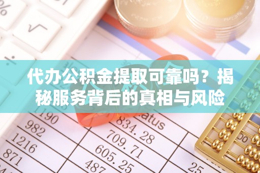 惠济代办公积金提取可靠吗？揭秘服务背后的真相与风险