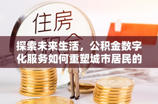 惠济探索未来生活，公积金数字化服务如何重塑城市居民的财务管理