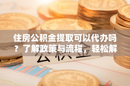 惠济住房公积金提取可以代办吗？了解政策与流程，轻松解决疑惑