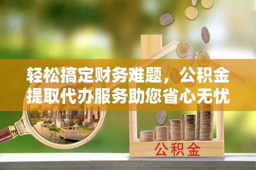 惠济轻松搞定财务难题，公积金提取代办服务助您省心无忧
