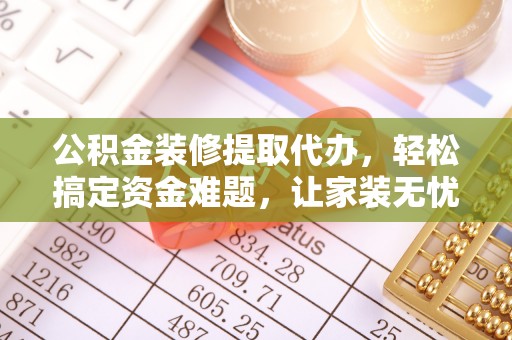 惠济公积金装修提取代办，轻松搞定资金难题，让家装无忧