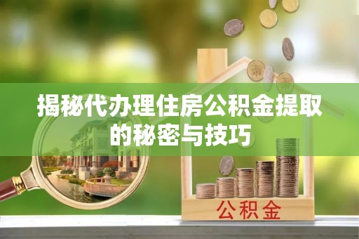 惠济揭秘代办理住房公积金提取的秘密与技巧