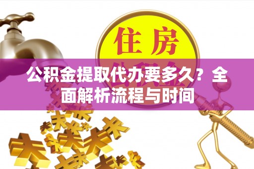 惠济公积金提取代办要多久？全面解析流程与时间
