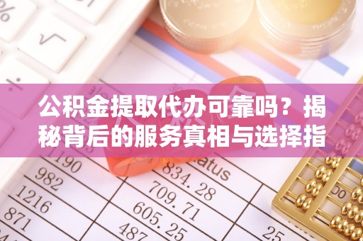 惠济公积金提取代办可靠吗？揭秘背后的服务真相与选择指南
