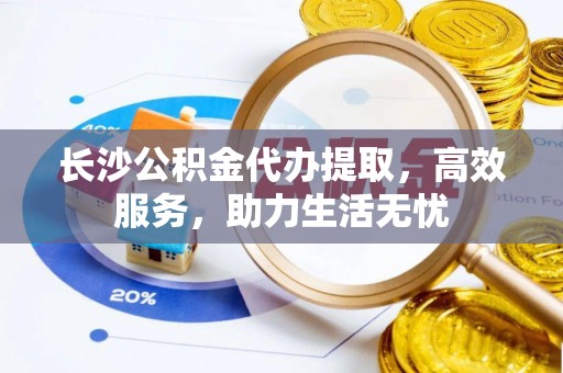 惠济长沙公积金代办提取，高效服务，助力生活无忧