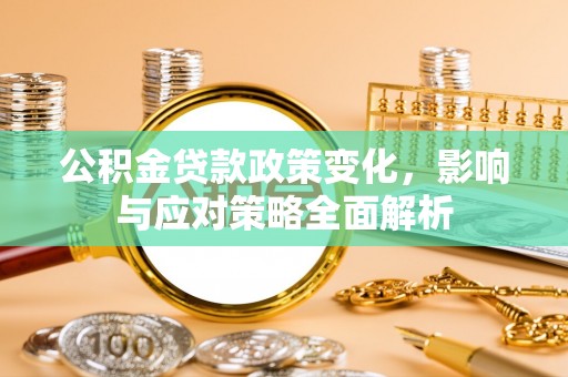 惠济公积金贷款政策变化，影响与应对策略全面解析
