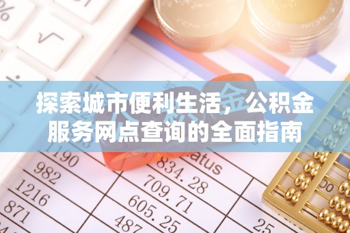 惠济探索城市便利生活，公积金服务网点查询的全面指南