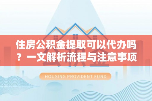 惠济住房公积金提取可以代办吗？一文解析流程与注意事项