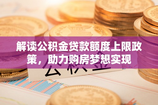 惠济解读公积金贷款额度上限政策，助力购房梦想实现