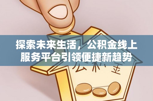 惠济探索未来生活，公积金线上服务平台引领便捷新趋势
