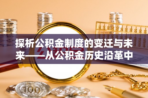 惠济探析公积金制度的变迁与未来——从公积金历史沿革中读懂社会福利发展