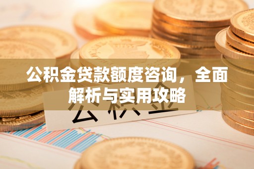 惠济公积金贷款额度咨询，全面解析与实用攻略