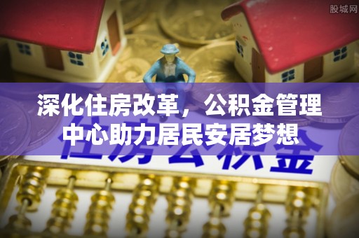 惠济深化住房改革，公积金管理中心助力居民安居梦想