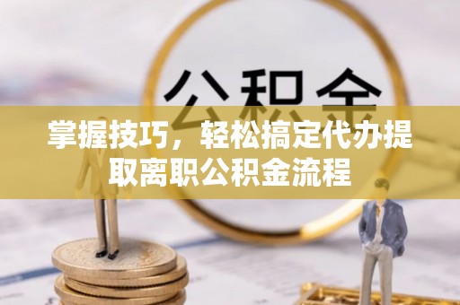 惠济掌握技巧，轻松搞定代办提取离职公积金流程