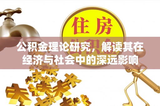 惠济公积金理论研究，解读其在经济与社会中的深远影响