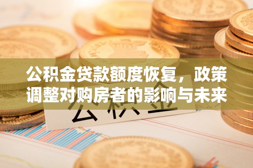 惠济公积金贷款额度恢复，政策调整对购房者的影响与未来展望