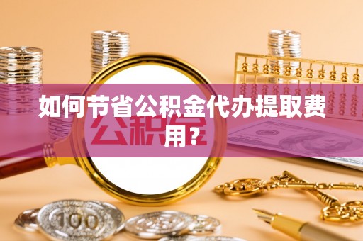 惠济如何节省公积金代办提取费用？