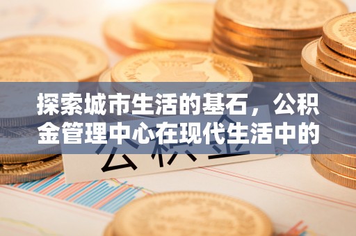 惠济探索城市生活的基石，公积金管理中心在现代生活中的重要角色