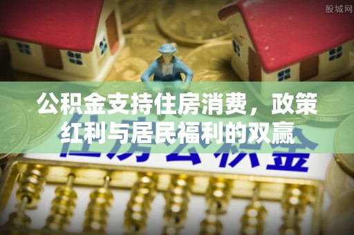 惠济公积金支持住房消费，政策红利与居民福利的双赢