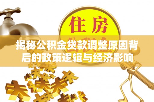 惠济揭秘公积金贷款调整原因背后的政策逻辑与经济影响