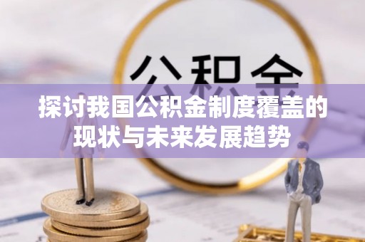 惠济探讨我国公积金制度覆盖的现状与未来发展趋势
