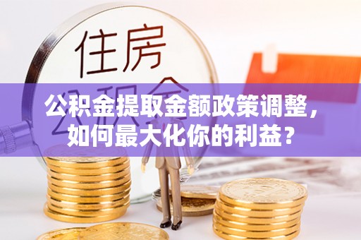 惠济公积金提取金额政策调整，如何最大化你的利益？
