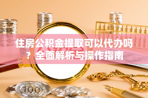 惠济住房公积金提取可以代办吗？全面解析与操作指南